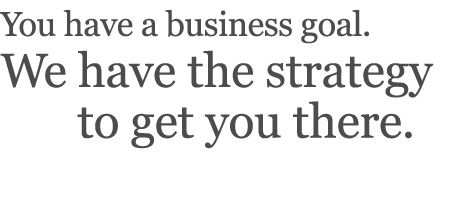 You have a business goal. We have the strategy to get you there.